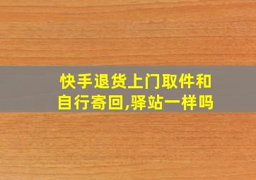 快手退货上门取件和自行寄回,驿站一样吗