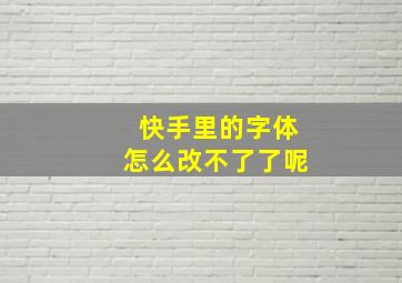 快手里的字体怎么改不了了呢