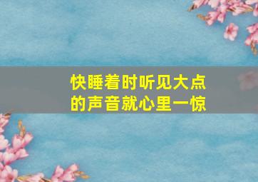 快睡着时听见大点的声音就心里一惊