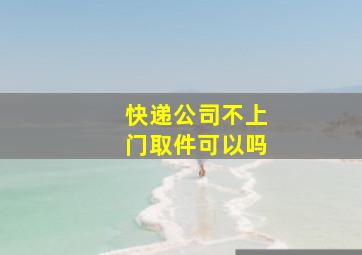 快递公司不上门取件可以吗