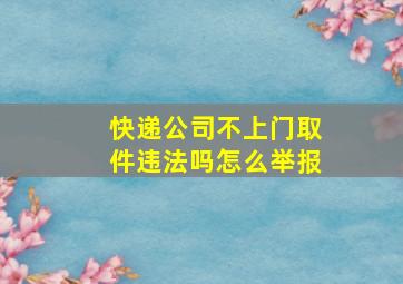 快递公司不上门取件违法吗怎么举报