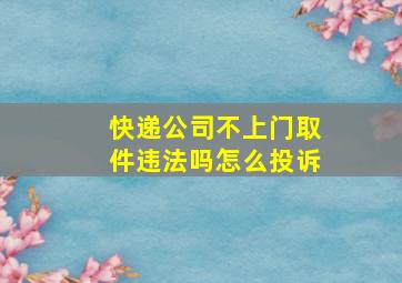 快递公司不上门取件违法吗怎么投诉