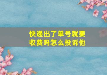 快递出了单号就要收费吗怎么投诉他