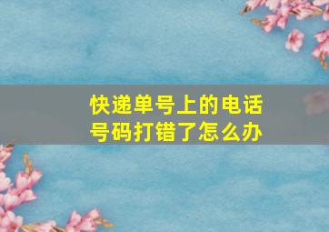 快递单号上的电话号码打错了怎么办