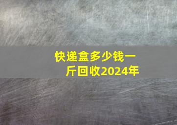 快递盒多少钱一斤回收2024年