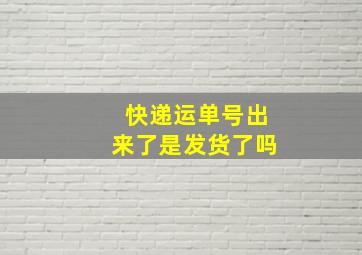 快递运单号出来了是发货了吗