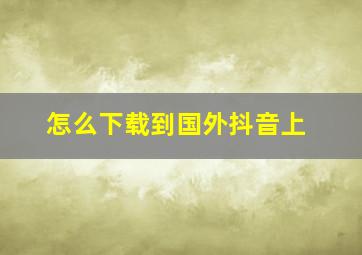 怎么下载到国外抖音上