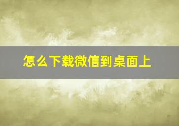 怎么下载微信到桌面上