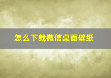 怎么下载微信桌面壁纸