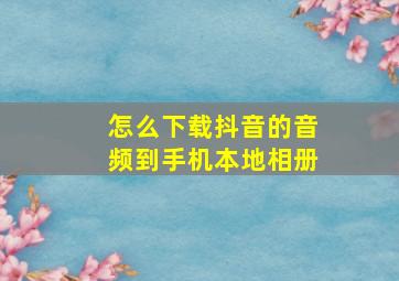 怎么下载抖音的音频到手机本地相册