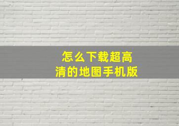 怎么下载超高清的地图手机版