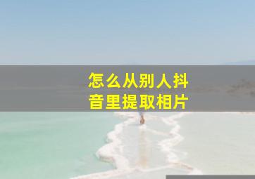 怎么从别人抖音里提取相片