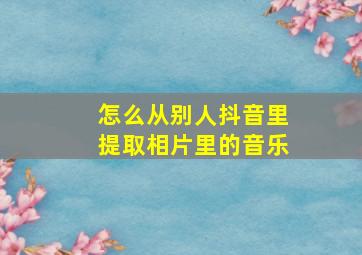 怎么从别人抖音里提取相片里的音乐