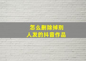 怎么删除掉别人发的抖音作品