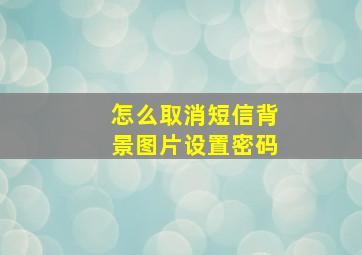 怎么取消短信背景图片设置密码