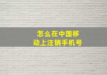 怎么在中国移动上注销手机号