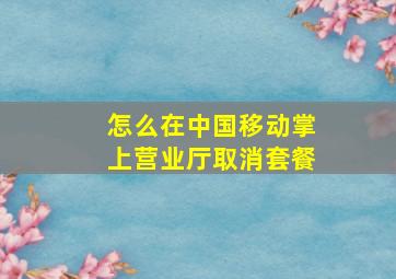 怎么在中国移动掌上营业厅取消套餐