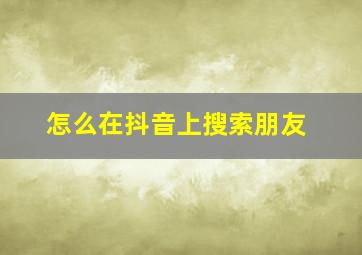 怎么在抖音上搜索朋友