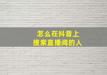 怎么在抖音上搜索直播间的人