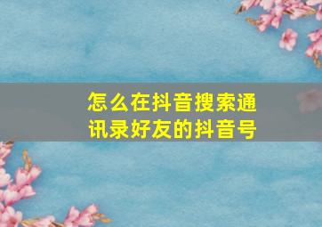 怎么在抖音搜索通讯录好友的抖音号