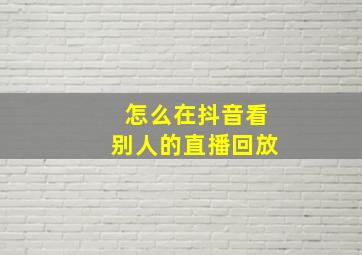 怎么在抖音看别人的直播回放