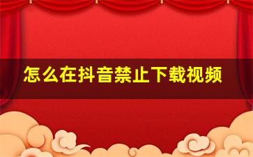 怎么在抖音禁止下载视频