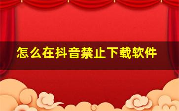 怎么在抖音禁止下载软件