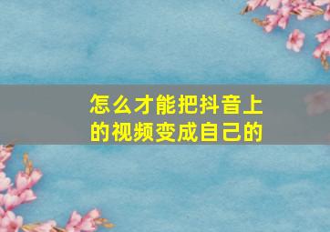 怎么才能把抖音上的视频变成自己的