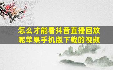 怎么才能看抖音直播回放呢苹果手机版下载的视频