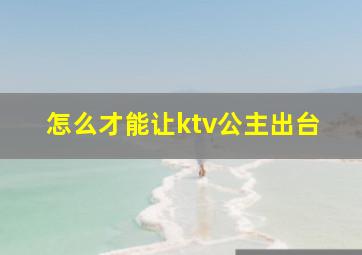 怎么才能让ktv公主出台