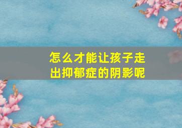 怎么才能让孩子走出抑郁症的阴影呢