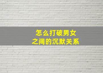 怎么打破男女之间的沉默关系