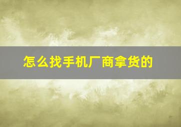 怎么找手机厂商拿货的