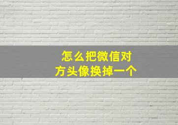 怎么把微信对方头像换掉一个