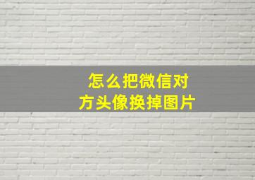 怎么把微信对方头像换掉图片