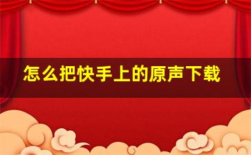 怎么把快手上的原声下载