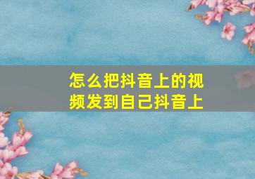 怎么把抖音上的视频发到自己抖音上