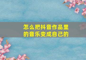 怎么把抖音作品里的音乐变成自己的