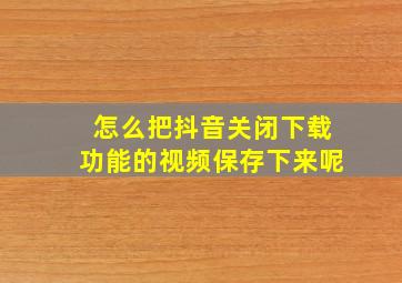 怎么把抖音关闭下载功能的视频保存下来呢