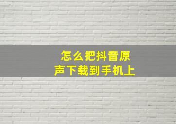 怎么把抖音原声下载到手机上