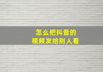 怎么把抖音的视频发给别人看