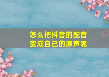 怎么把抖音的配音变成自己的原声呢