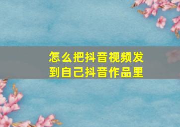 怎么把抖音视频发到自己抖音作品里