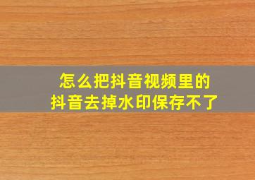 怎么把抖音视频里的抖音去掉水印保存不了