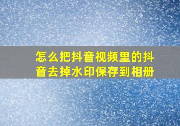 怎么把抖音视频里的抖音去掉水印保存到相册