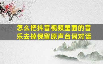 怎么把抖音视频里面的音乐去掉保留原声台词对话