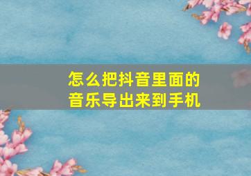 怎么把抖音里面的音乐导出来到手机