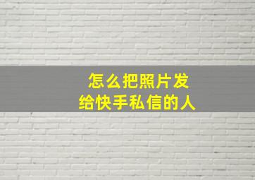 怎么把照片发给快手私信的人