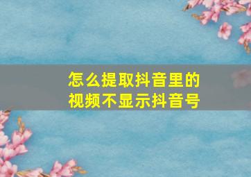 怎么提取抖音里的视频不显示抖音号