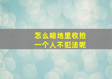 怎么暗地里收拾一个人不犯法呢